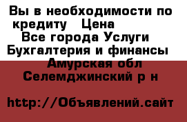 Вы в необходимости по кредиту › Цена ­ 90 000 - Все города Услуги » Бухгалтерия и финансы   . Амурская обл.,Селемджинский р-н